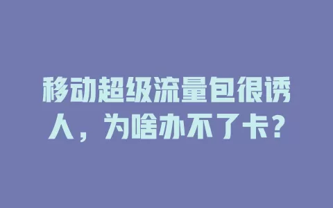 移动超级流量包很诱人，为啥办不了卡？