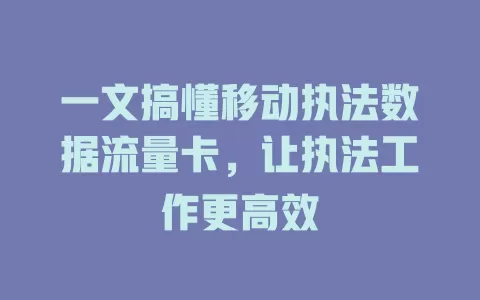 一文搞懂移动执法数据流量卡，让执法工作更高效