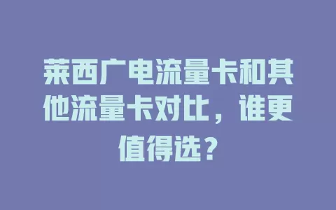莱西广电流量卡和其他流量卡对比，谁更值得选？