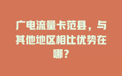广电流量卡范县，与其他地区相比优势在哪？