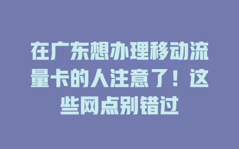 在广东想办理移动流量卡的人注意了！这些网点别错过