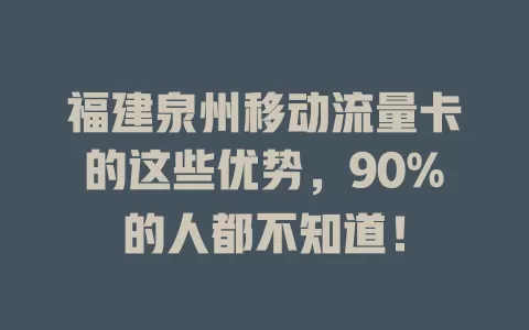 福建泉州移动流量卡的这些优势，90%的人都不知道！