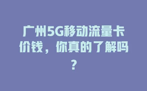 广州5G移动流量卡价钱，你真的了解吗？
