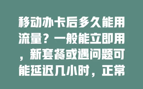 移动办卡后多久能用流量？一般能立即用，新套餐或遇问题可能延迟几小时，正常情况马上就能享受上网便利