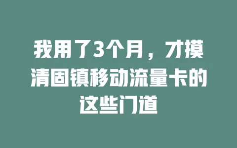 我用了3个月，才摸清固镇移动流量卡的这些门道