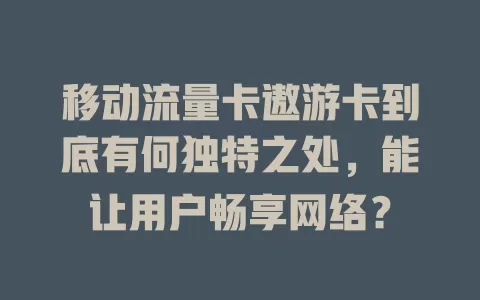 移动流量卡遨游卡到底有何独特之处，能让用户畅享网络？