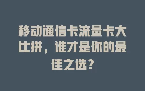 移动通信卡流量卡大比拼，谁才是你的最佳之选？