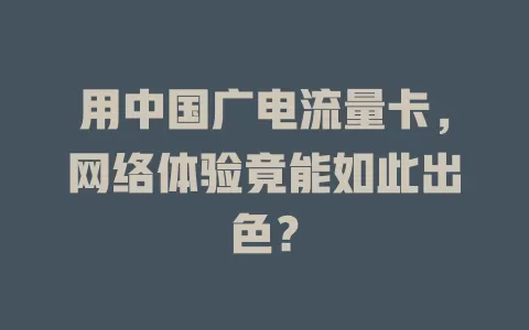 用中国广电流量卡，网络体验竟能如此出色？