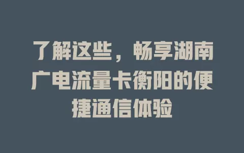了解这些，畅享湖南广电流量卡衡阳的便捷通信体验