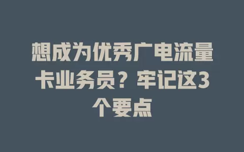 想成为优秀广电流量卡业务员？牢记这3个要点