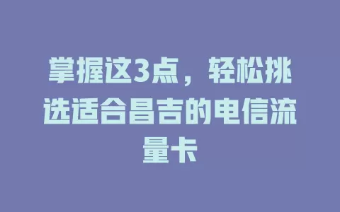 掌握这3点，轻松挑选适合昌吉的电信流量卡