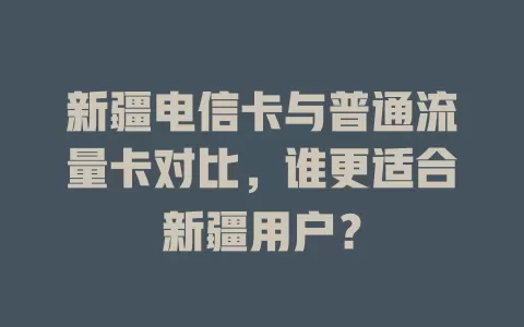 新疆电信卡与普通流量卡对比，谁更适合新疆用户？