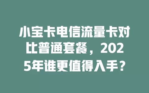 小宝卡电信流量卡对比普通套餐，2025年谁更值得入手？