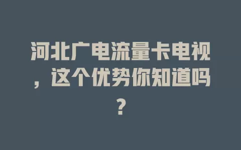 河北广电流量卡电视，这个优势你知道吗？