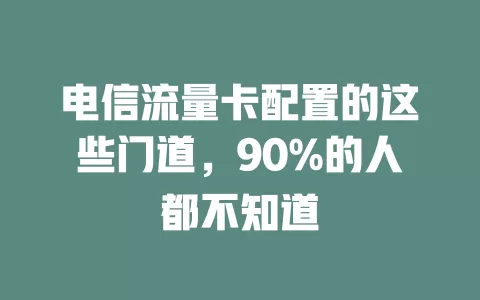电信流量卡配置的这些门道，90%的人都不知道