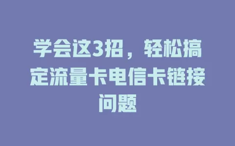 学会这3招，轻松搞定流量卡电信卡链接问题