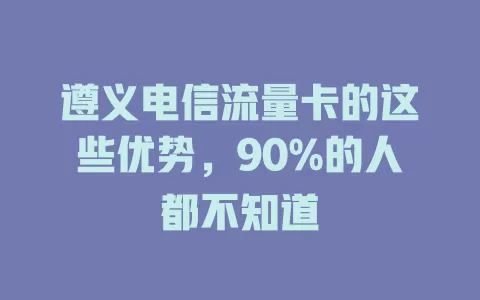 遵义电信流量卡的这些优势，90%的人都不知道