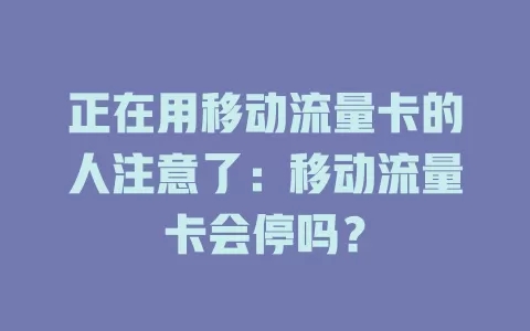 正在用移动流量卡的人注意了：移动流量卡会停吗？
