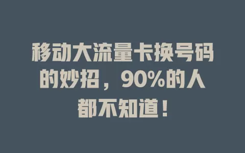 移动大流量卡换号码的妙招，90%的人都不知道！