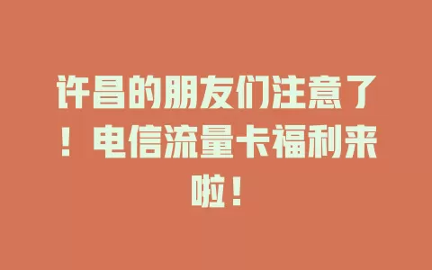 许昌的朋友们注意了！电信流量卡福利来啦！