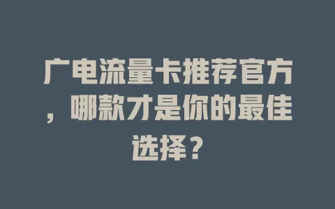 广电流量卡推荐官方，哪款才是你的最佳选择？