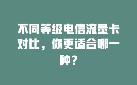 不同等级电信流量卡对比，你更适合哪一种？