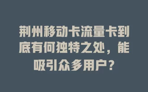 荆州移动卡流量卡到底有何独特之处，能吸引众多用户？