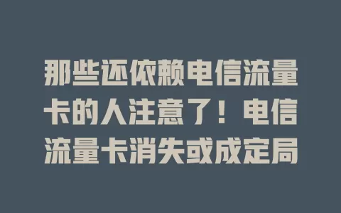 那些还依赖电信流量卡的人注意了！电信流量卡消失或成定局