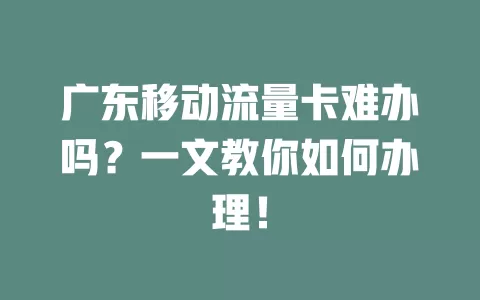 广东移动流量卡难办吗？一文教你如何办理！