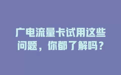 广电流量卡试用这些问题，你都了解吗？