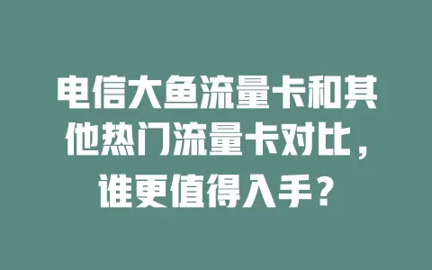 电信大鱼流量卡和其他热门流量卡对比，谁更值得入手？