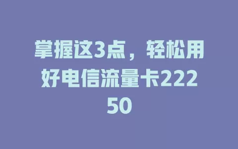 掌握这3点，轻松用好电信流量卡22250