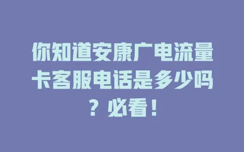 你知道安康广电流量卡客服电话是多少吗？必看！