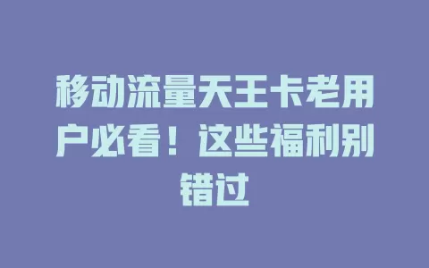 移动流量天王卡老用户必看！这些福利别错过