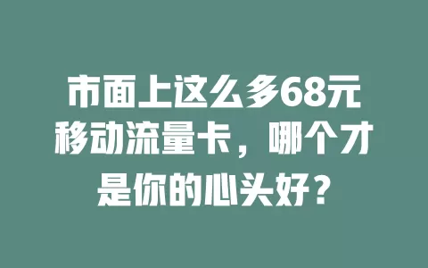 市面上这么多68元移动流量卡，哪个才是你的心头好？