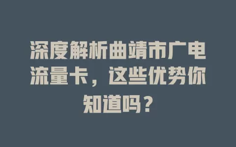 深度解析曲靖市广电流量卡，这些优势你知道吗？
