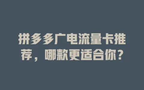 拼多多广电流量卡推荐，哪款更适合你？