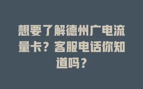想要了解德州广电流量卡？客服电话你知道吗？