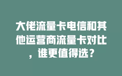 大佬流量卡电信和其他运营商流量卡对比，谁更值得选？