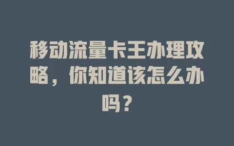 移动流量卡王办理攻略，你知道该怎么办吗？