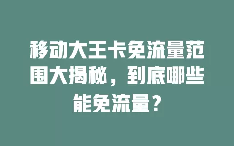 移动大王卡免流量范围大揭秘，到底哪些能免流量？