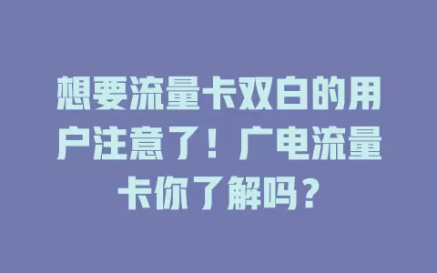 想要流量卡双白的用户注意了！广电流量卡你了解吗？