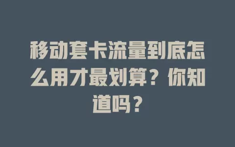 移动套卡流量到底怎么用才最划算？你知道吗？