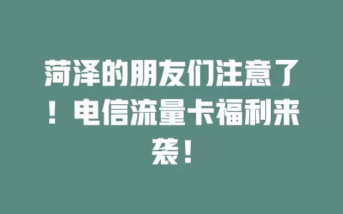 菏泽的朋友们注意了！电信流量卡福利来袭！