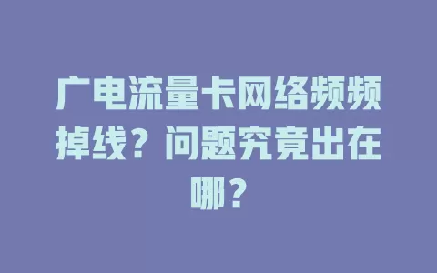 广电流量卡网络频频掉线？问题究竟出在哪？