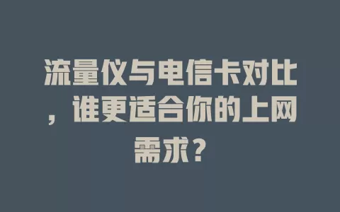 流量仪与电信卡对比，谁更适合你的上网需求？