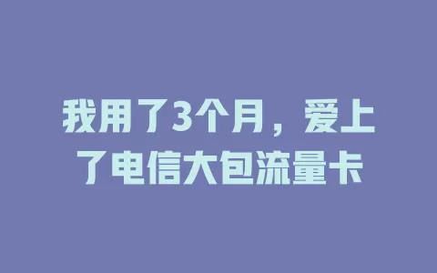 我用了3个月，爱上了电信大包流量卡