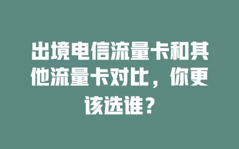 出境电信流量卡和其他流量卡对比，你更该选谁？