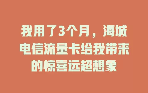 我用了3个月，海城电信流量卡给我带来的惊喜远超想象