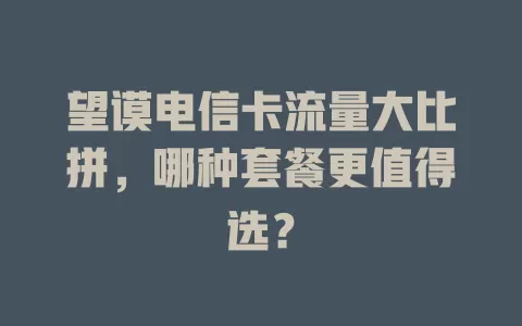 望谟电信卡流量大比拼，哪种套餐更值得选？